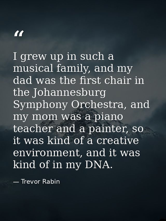 I grew up in such a musical family, and my dad was the first chair in the Johannesburg Symphony Orchestra, and my mom wa — Trevor Rabin