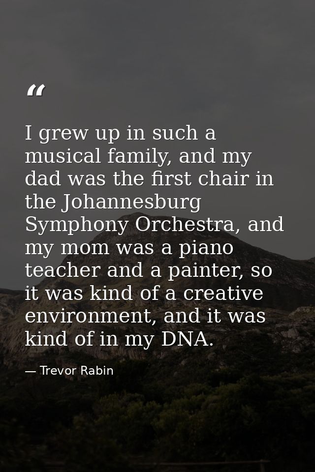 I grew up in such a musical family, and my dad was the first chair in the Johannesburg Symphony Orchestra, and my mom wa — Trevor Rabin