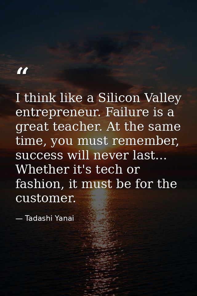 I think like a Silicon Valley entrepreneur. Failure is a great teacher. At the same time, you must remember, success wil — Tadashi Yanai