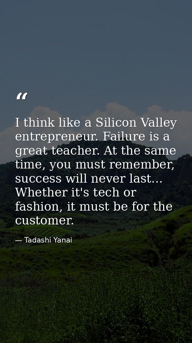 I think like a Silicon Valley entrepreneur. Failure is a great teacher. At the same time, you must remember, success wil — Tadashi Yanai