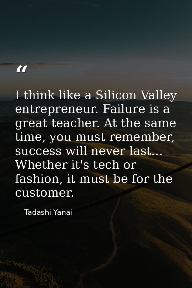 I think like a Silicon Valley entrepreneur. Failure is a great teacher. At the same time, you must remember, success wil — Tadashi Yanai