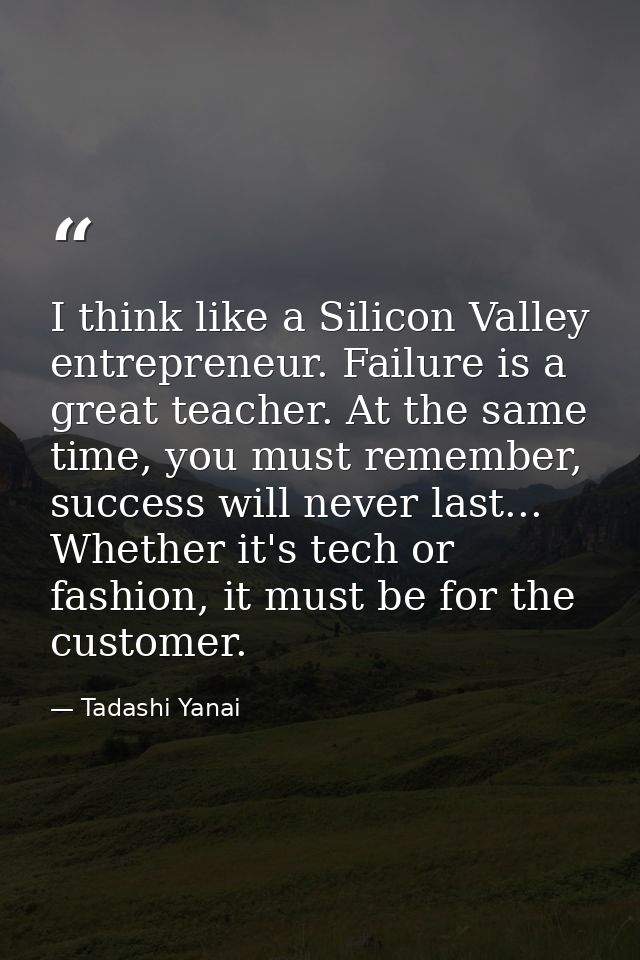 I think like a Silicon Valley entrepreneur. Failure is a great teacher. At the same time, you must remember, success wil — Tadashi Yanai