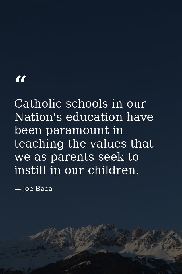 Catholic schools in our Nation's education have been paramount in teaching the values that we as parents seek to instill — Joe Baca