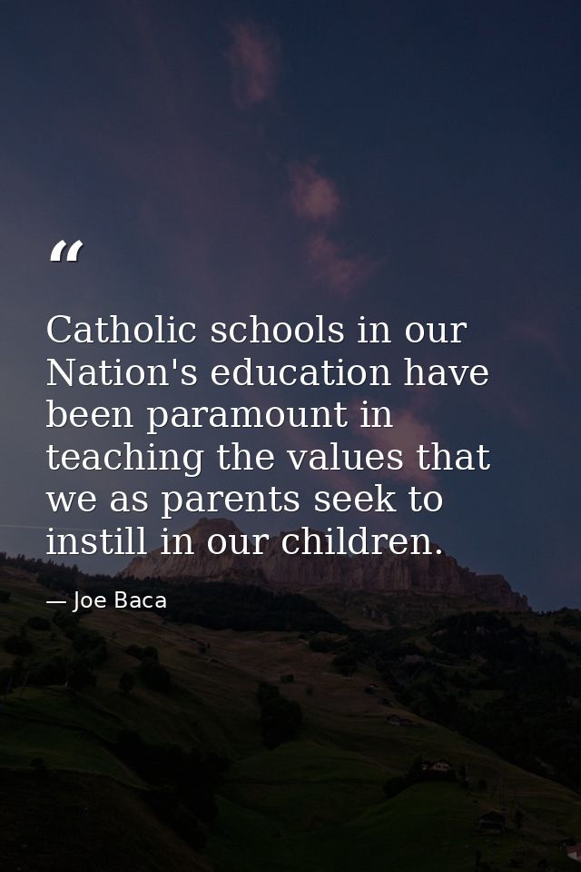 Catholic schools in our Nation's education have been paramount in teaching the values that we as parents seek to instill — Joe Baca