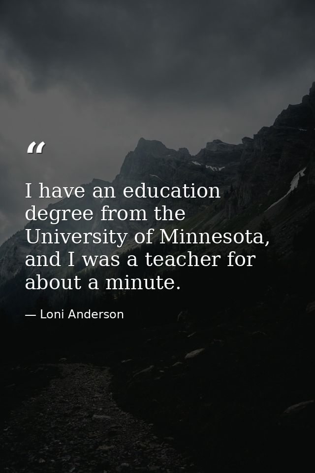 I have an education degree from the University of Minnesota, and I was a teacher for about a minute. — Loni Anderson