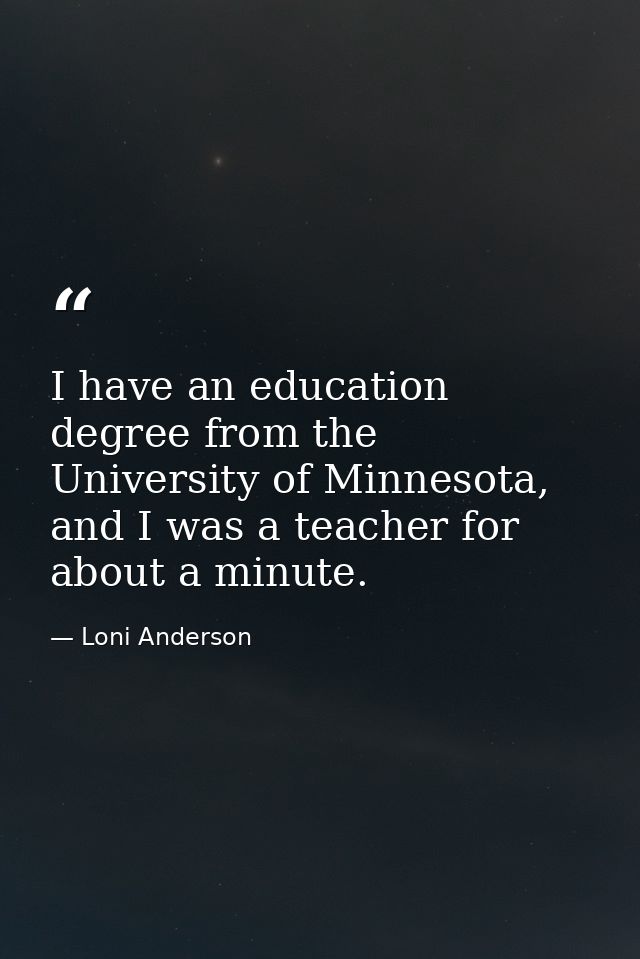 I have an education degree from the University of Minnesota, and I was a teacher for about a minute. — Loni Anderson