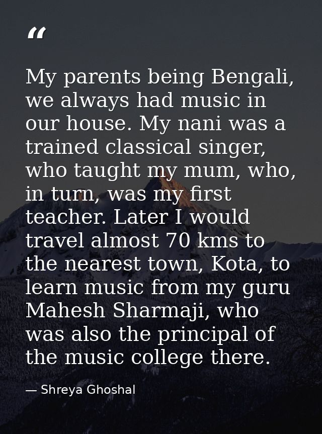 My parents being Bengali, we always had music in our house. My nani was a trained classical singer, who taught my mum, w — Shreya Ghoshal