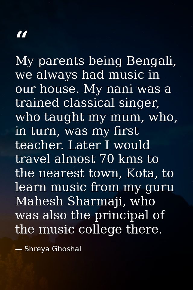 My parents being Bengali, we always had music in our house. My nani was a trained classical singer, who taught my mum, w — Shreya Ghoshal