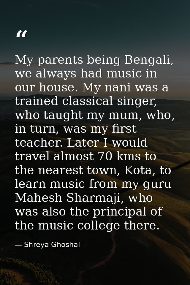 My parents being Bengali, we always had music in our house. My nani was a trained classical singer, who taught my mum, w — Shreya Ghoshal