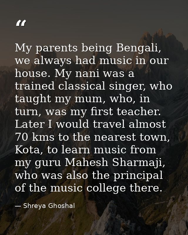 My parents being Bengali, we always had music in our house. My nani was a trained classical singer, who taught my mum, w — Shreya Ghoshal