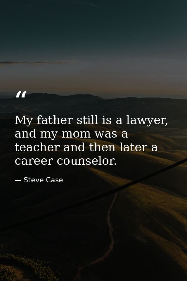 My father still is a lawyer, and my mom was a teacher and then later a career counselor. — Steve Case
