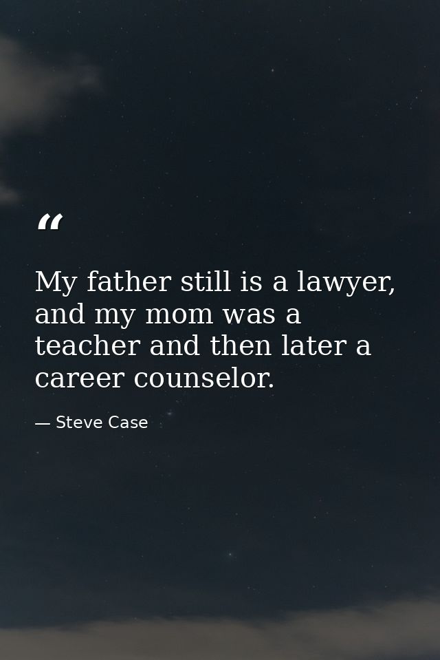 My father still is a lawyer, and my mom was a teacher and then later a career counselor. — Steve Case