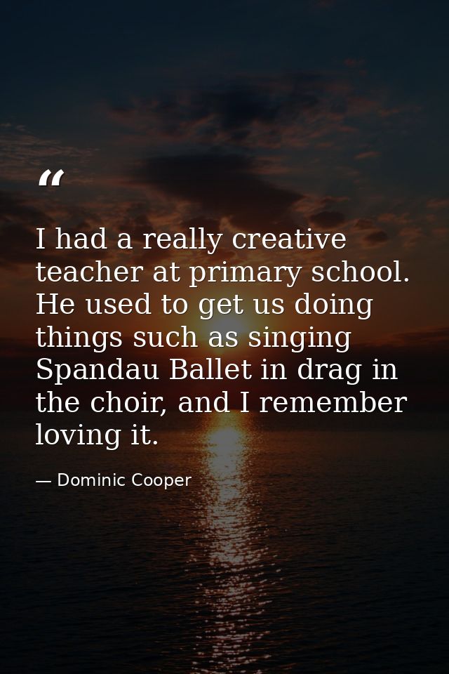 I had a really creative teacher at primary school. He used to get us doing things such as singing Spandau Ballet in drag — Dominic Cooper