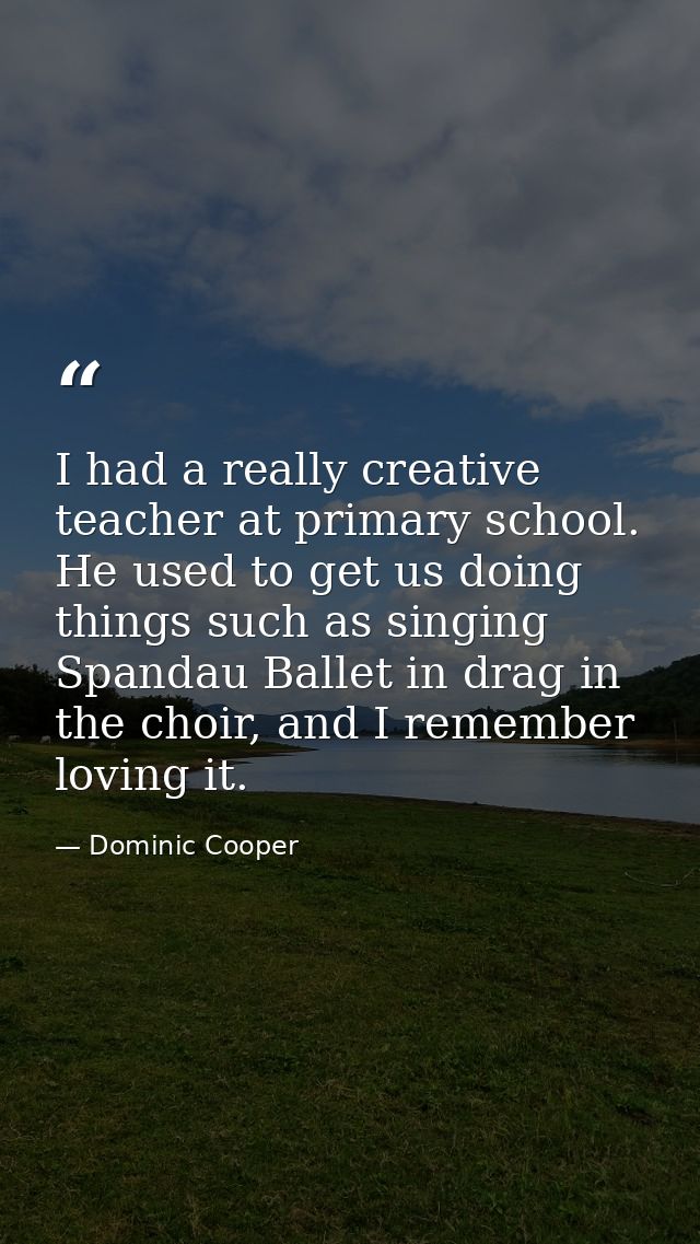 I had a really creative teacher at primary school. He used to get us doing things such as singing Spandau Ballet in drag — Dominic Cooper