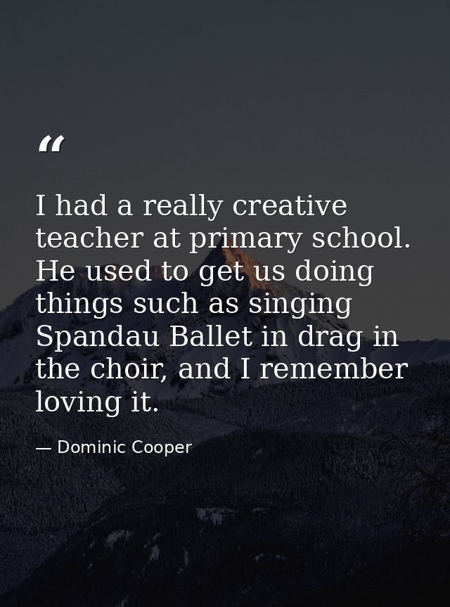 I had a really creative teacher at primary school. He used to get us doing things such as singing Spandau Ballet in drag — Dominic Cooper
