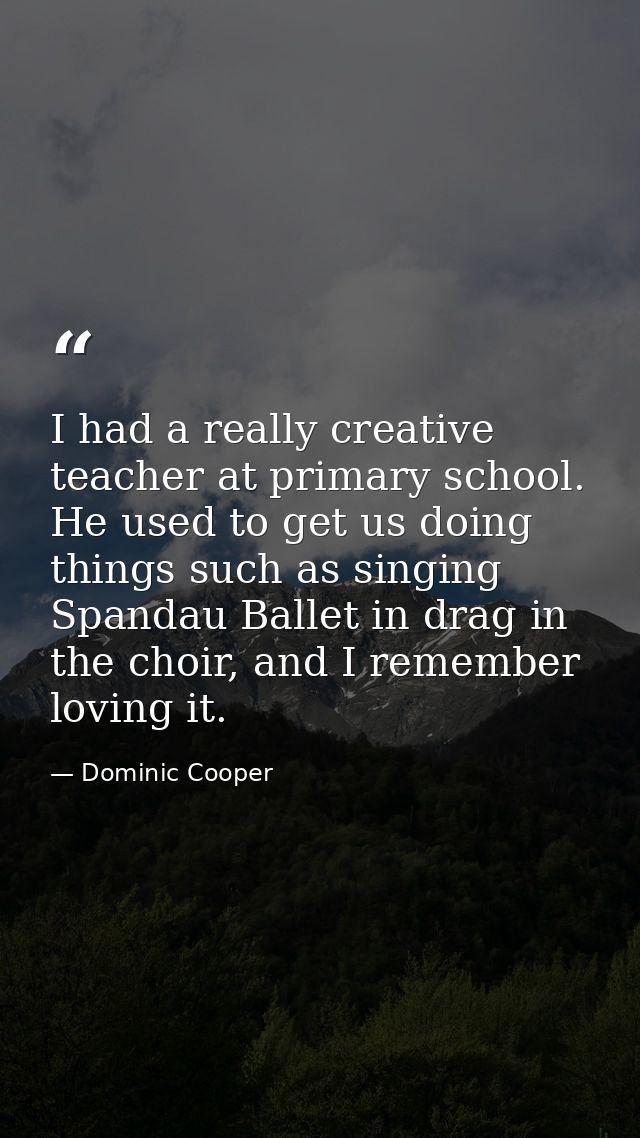 I had a really creative teacher at primary school. He used to get us doing things such as singing Spandau Ballet in drag — Dominic Cooper