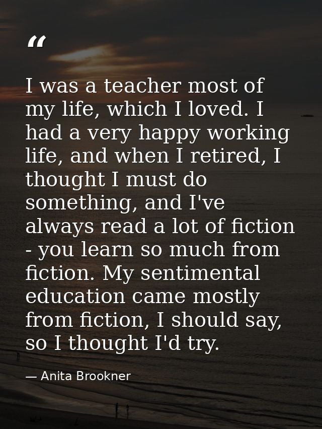 I was a teacher most of my life, which I loved. I had a very happy working life, and when I retired, I thought I must do — Anita Brookner