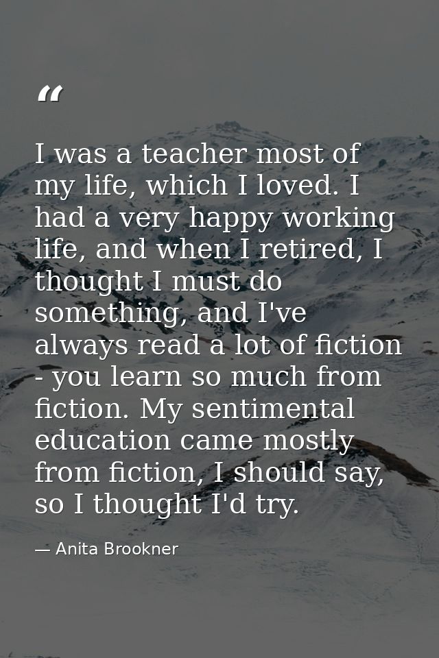 I was a teacher most of my life, which I loved. I had a very happy working life, and when I retired, I thought I must do — Anita Brookner