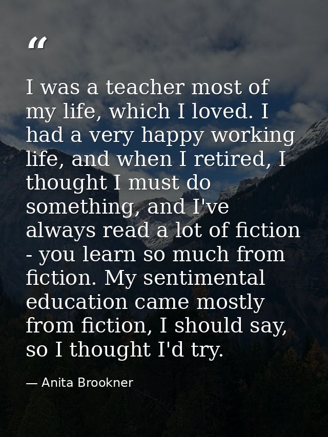 I was a teacher most of my life, which I loved. I had a very happy working life, and when I retired, I thought I must do — Anita Brookner