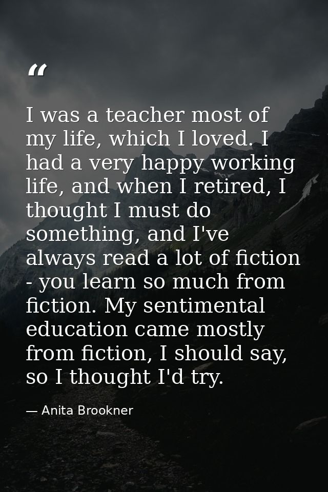 I was a teacher most of my life, which I loved. I had a very happy working life, and when I retired, I thought I must do — Anita Brookner