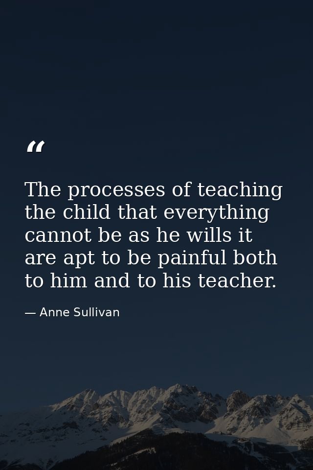 The processes of teaching the child that everything cannot be as he wills it are apt to be painful both to him and to hi — Anne Sullivan
