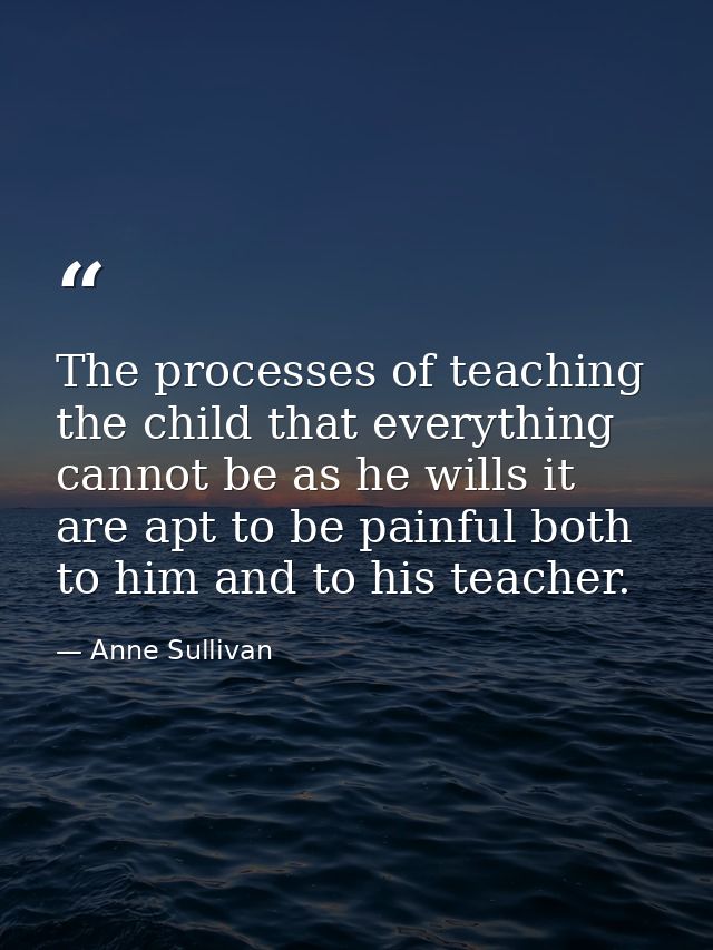The processes of teaching the child that everything cannot be as he wills it are apt to be painful both to him and to hi — Anne Sullivan