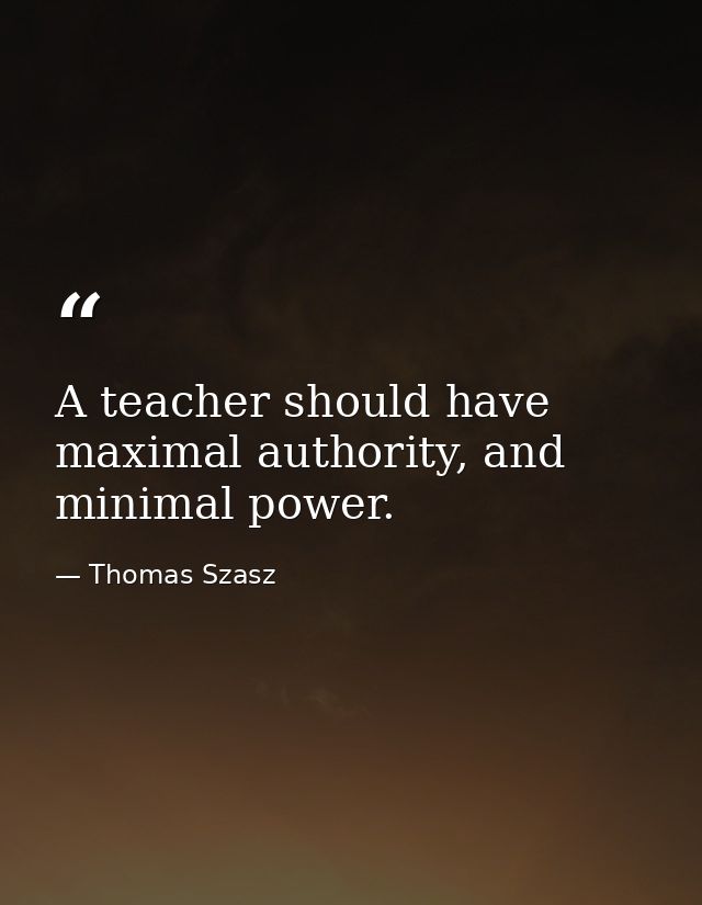 A teacher should have maximal authority, and minimal power. — Thomas Szasz