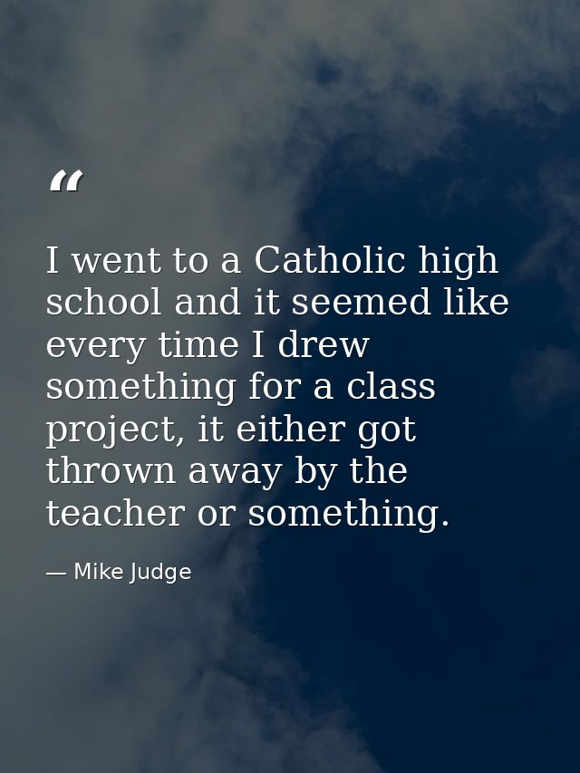 I went to a Catholic high school and it seemed like every time I drew something for a class project, it either got throw — Mike Judge