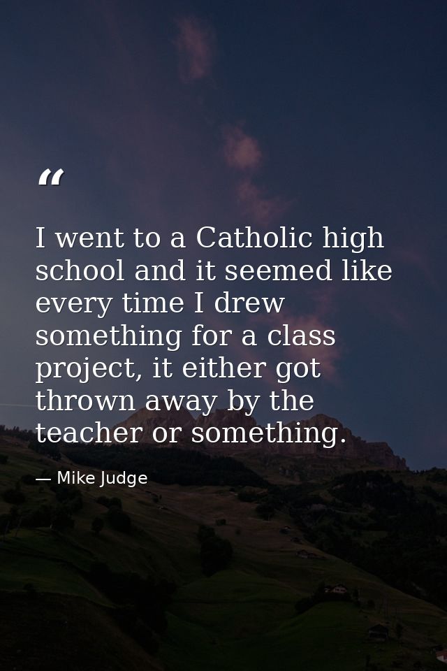 I went to a Catholic high school and it seemed like every time I drew something for a class project, it either got throw — Mike Judge