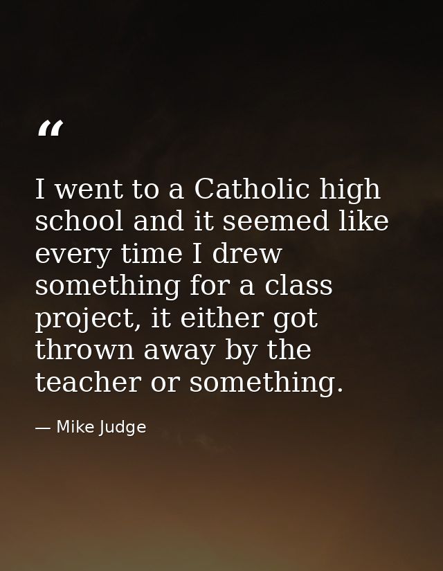 I went to a Catholic high school and it seemed like every time I drew something for a class project, it either got throw — Mike Judge