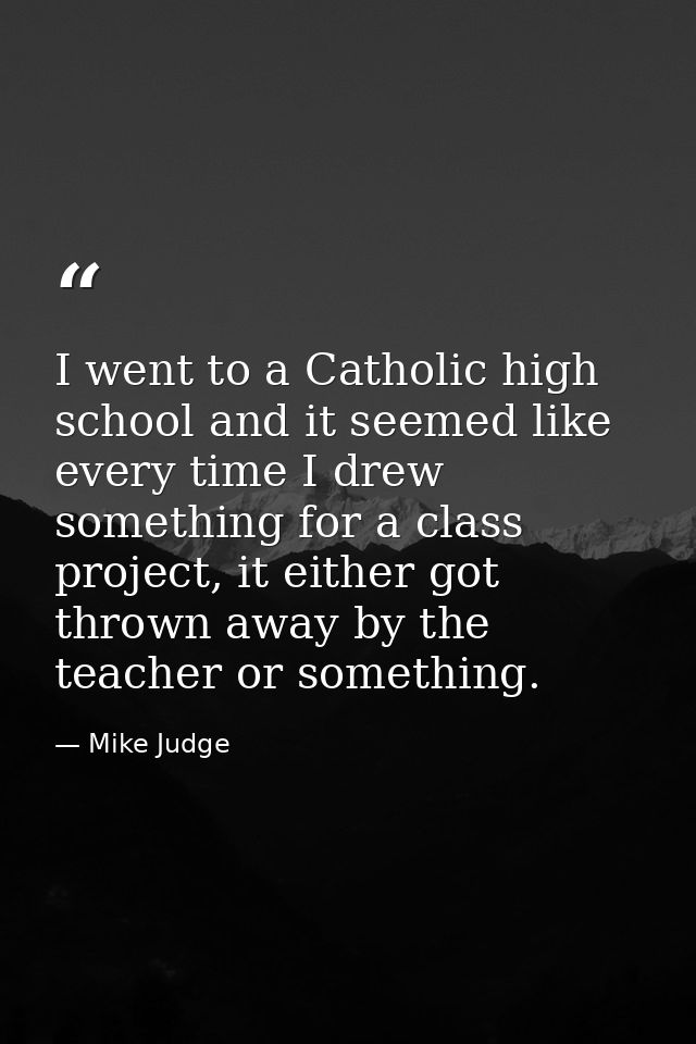 I went to a Catholic high school and it seemed like every time I drew something for a class project, it either got throw — Mike Judge