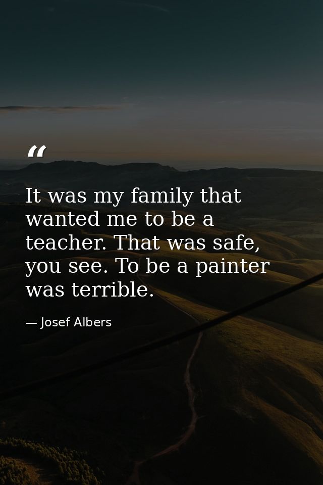 It was my family that wanted me to be a teacher. That was safe, you see. To be a painter was terrible. — Josef Albers