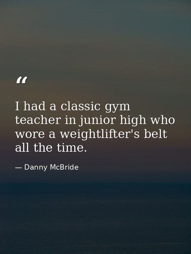 I had a classic gym teacher in junior high who wore a weightlifter's belt all the time. — Danny McBride