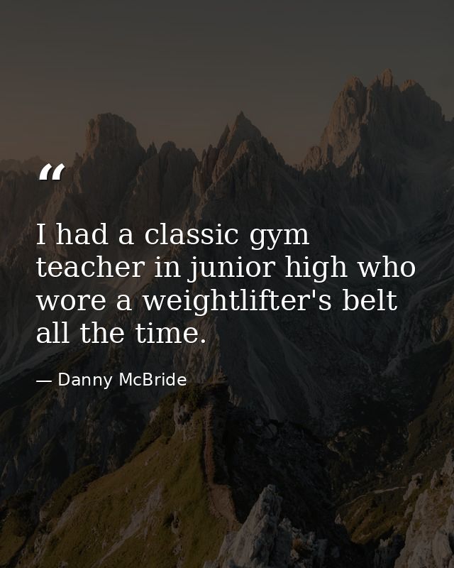 I had a classic gym teacher in junior high who wore a weightlifter's belt all the time. — Danny McBride