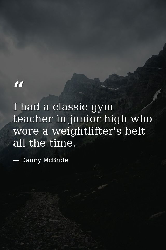 I had a classic gym teacher in junior high who wore a weightlifter's belt all the time. — Danny McBride
