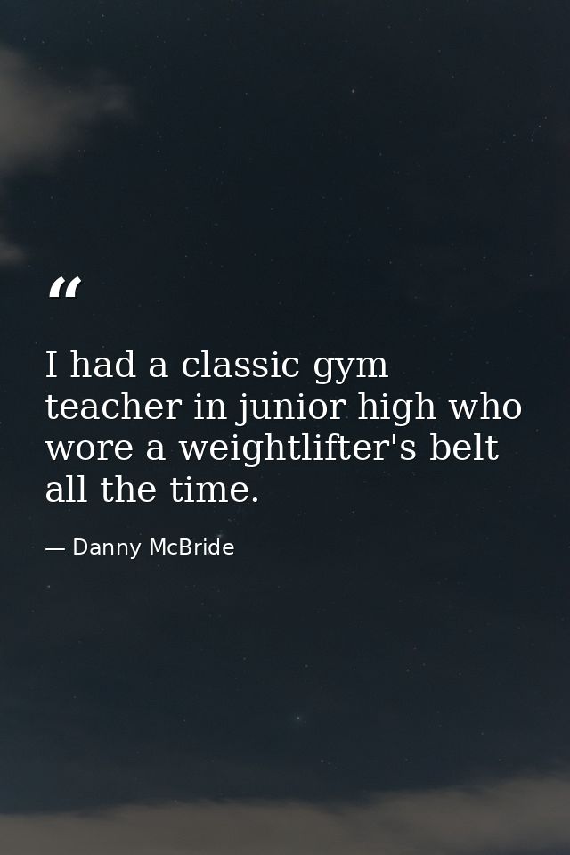 I had a classic gym teacher in junior high who wore a weightlifter's belt all the time. — Danny McBride