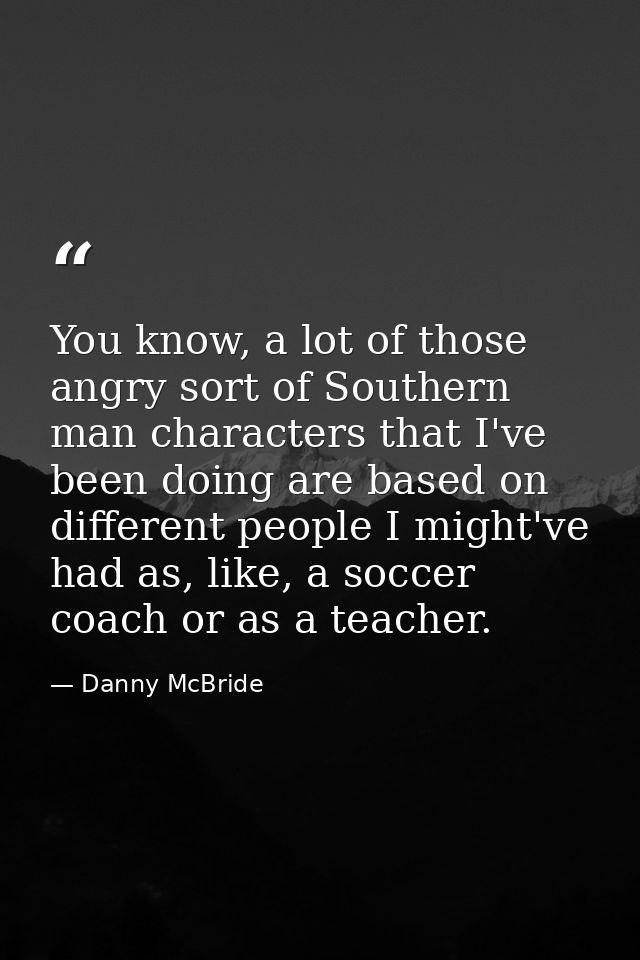 You know, a lot of those angry sort of Southern man characters that I've been doing are based on different people I migh — Danny McBride