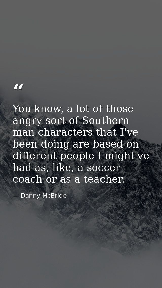 You know, a lot of those angry sort of Southern man characters that I've been doing are based on different people I migh — Danny McBride
