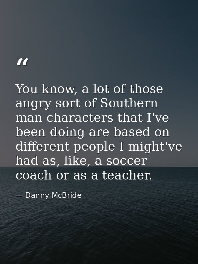 You know, a lot of those angry sort of Southern man characters that I've been doing are based on different people I migh — Danny McBride