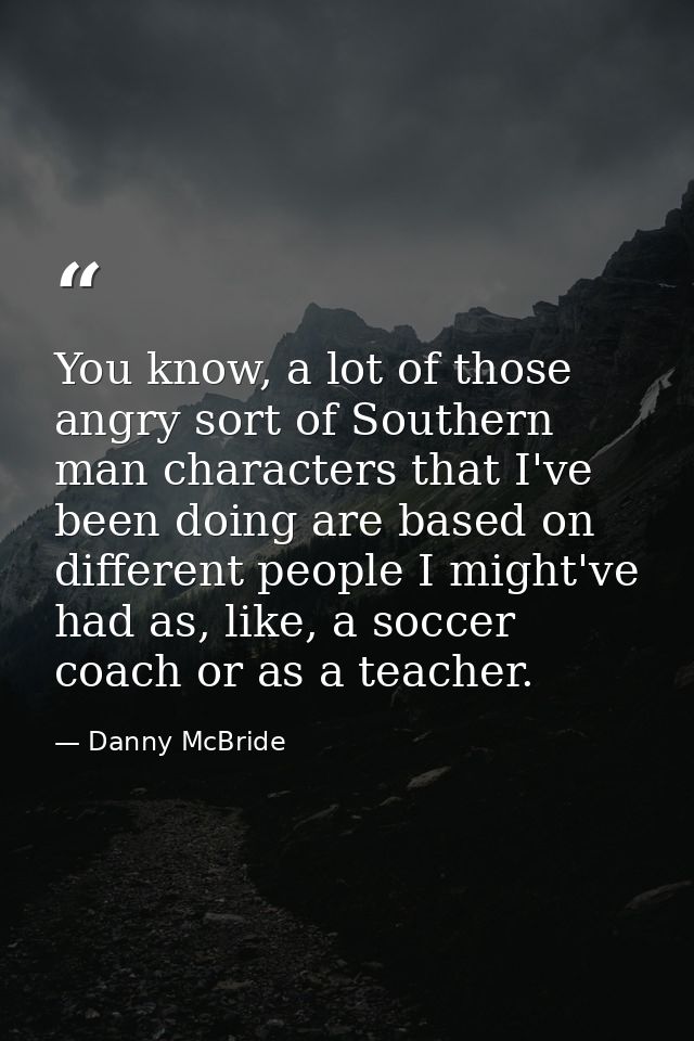 You know, a lot of those angry sort of Southern man characters that I've been doing are based on different people I migh — Danny McBride