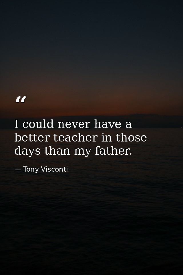 I could never have a better teacher in those days than my father. — Tony Visconti