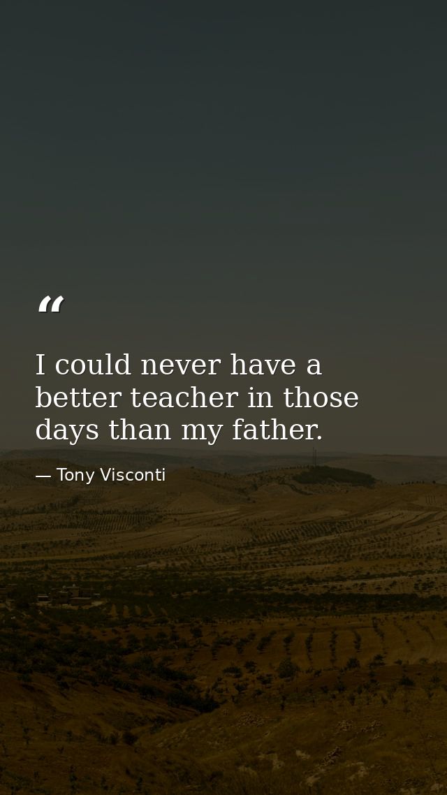 I could never have a better teacher in those days than my father. — Tony Visconti