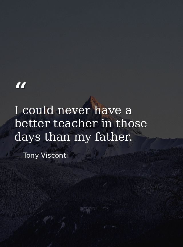 I could never have a better teacher in those days than my father. — Tony Visconti