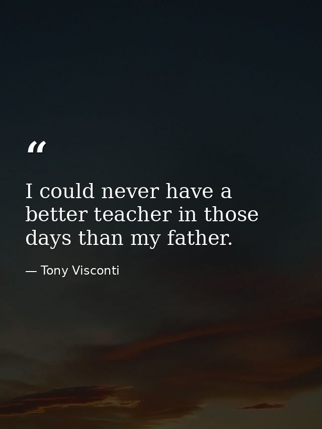 I could never have a better teacher in those days than my father. — Tony Visconti