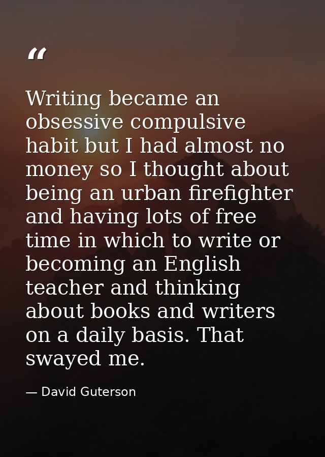 Writing became an obsessive compulsive habit but I had almost no money so I thought about being an urban firefighter and — David Guterson