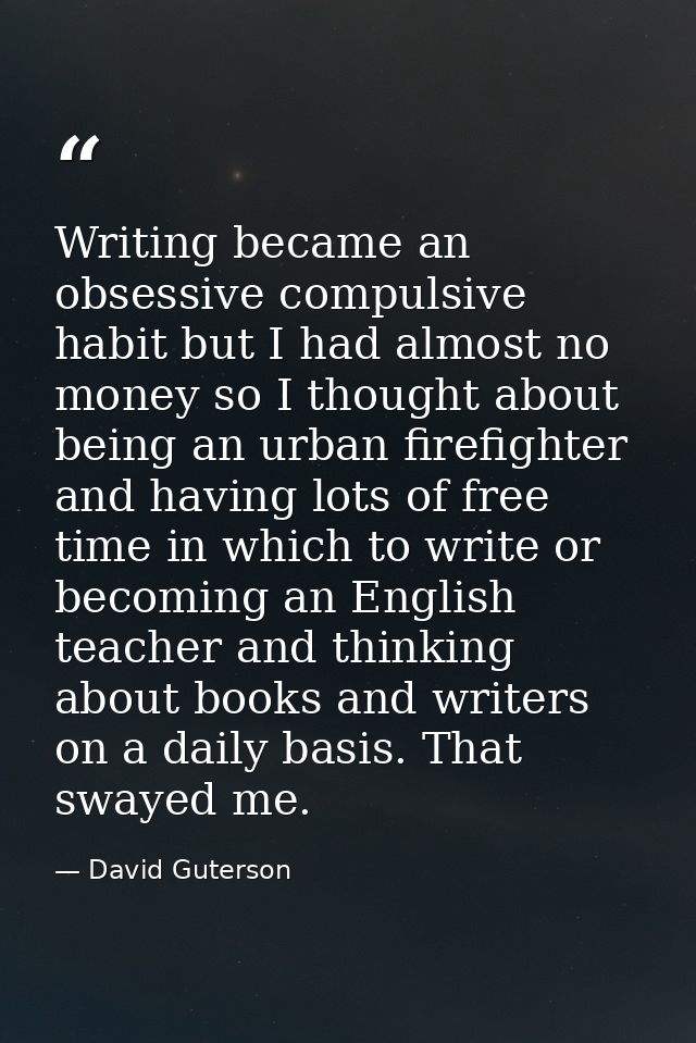 Writing became an obsessive compulsive habit but I had almost no money so I thought about being an urban firefighter and — David Guterson