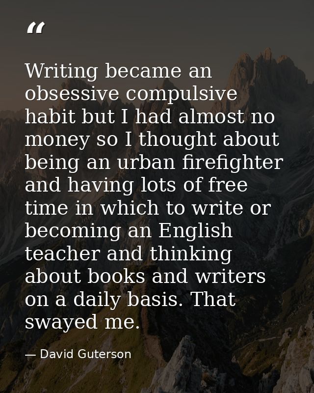 Writing became an obsessive compulsive habit but I had almost no money so I thought about being an urban firefighter and — David Guterson