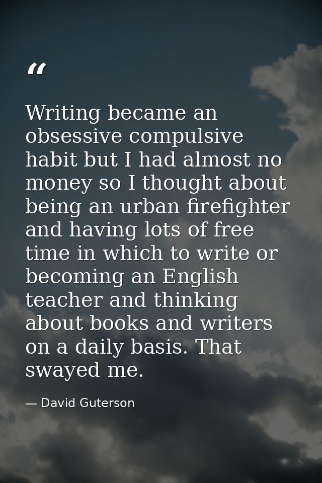 Writing became an obsessive compulsive habit but I had almost no money so I thought about being an urban firefighter and — David Guterson