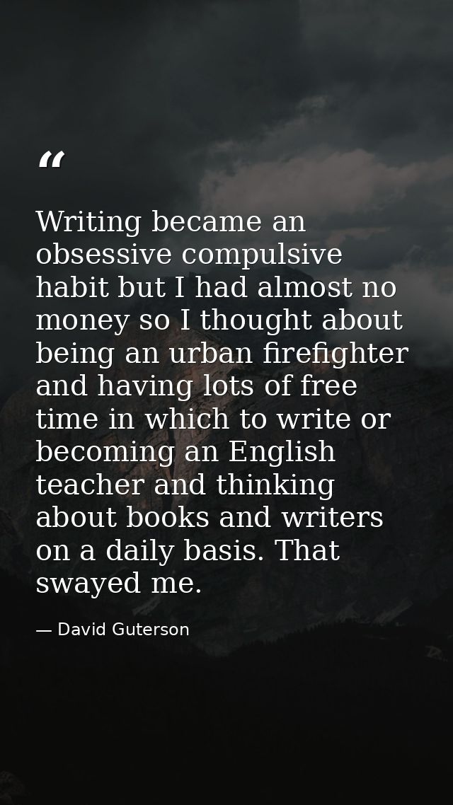 Writing became an obsessive compulsive habit but I had almost no money so I thought about being an urban firefighter and — David Guterson