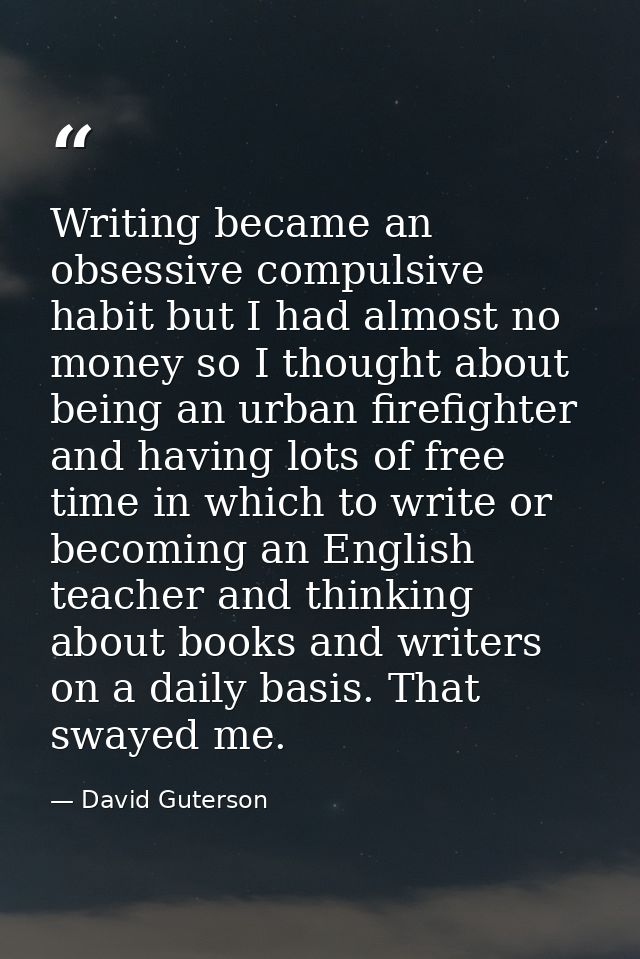 Writing became an obsessive compulsive habit but I had almost no money so I thought about being an urban firefighter and — David Guterson